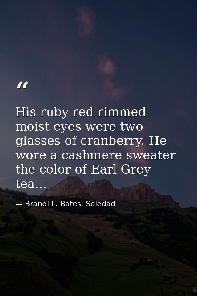 His ruby red rimmed moist eyes were two glasses of cranberry. He wore a cashmere sweater the color of Earl Grey tea... — Brandi L. Bates, Soledad