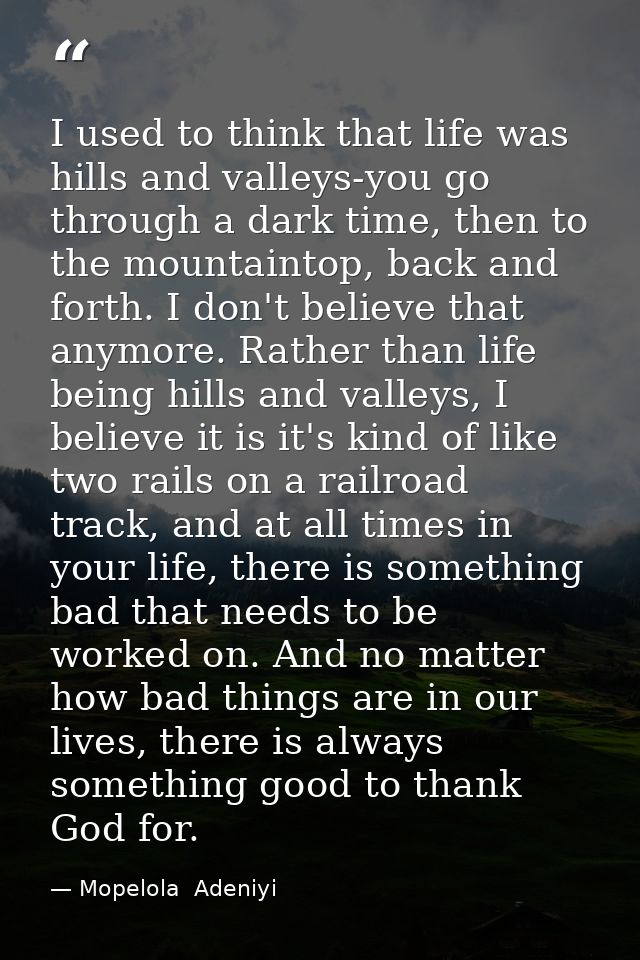 I used to think that life was hills and valleys-you go through a dark time, then to the mountaintop, back and forth. I d — Mopelola  Adeniyi