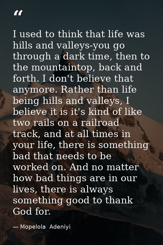 I used to think that life was hills and valleys-you go through a dark time, then to the mountaintop, back and forth. I d — Mopelola  Adeniyi