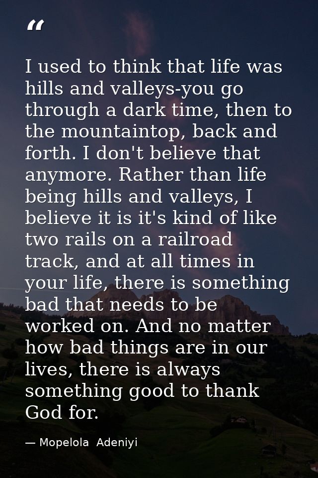 I used to think that life was hills and valleys-you go through a dark time, then to the mountaintop, back and forth. I d — Mopelola  Adeniyi