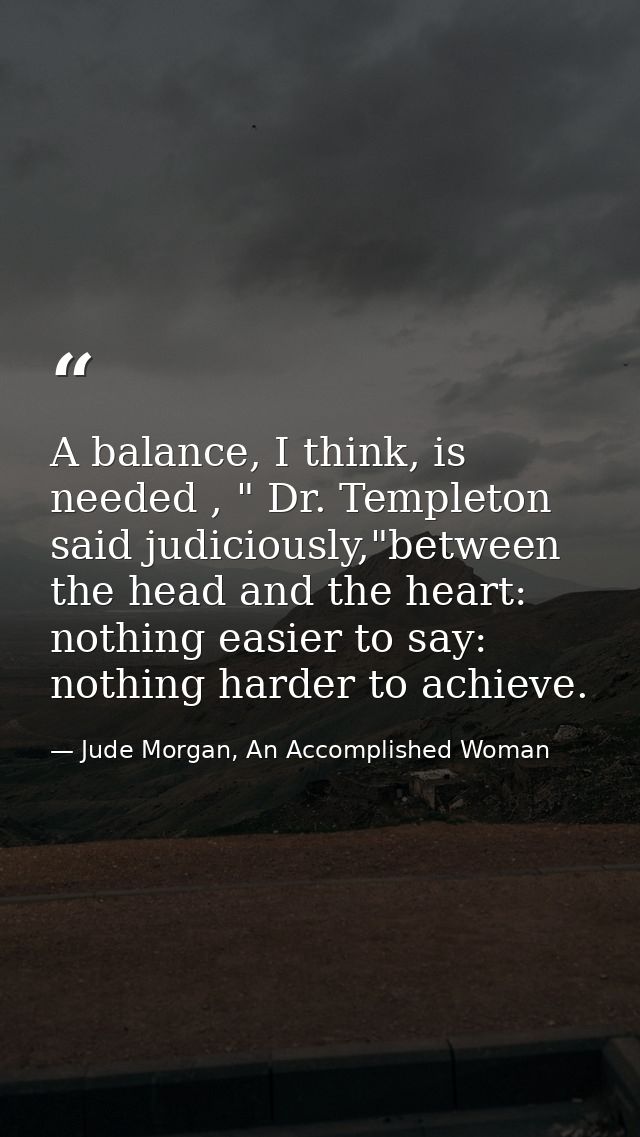 A balance, I think, is needed , " Dr. Templeton said judiciously,"between the head and the heart: nothing easier to say: — Jude Morgan, An Accomplished Woman