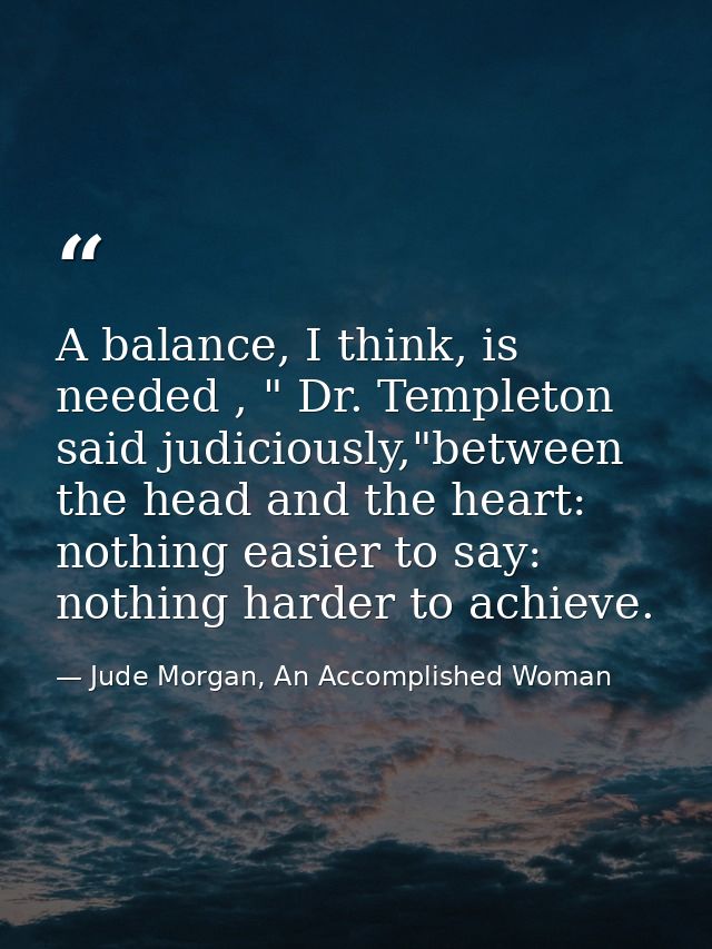 A balance, I think, is needed , " Dr. Templeton said judiciously,"between the head and the heart: nothing easier to say: — Jude Morgan, An Accomplished Woman