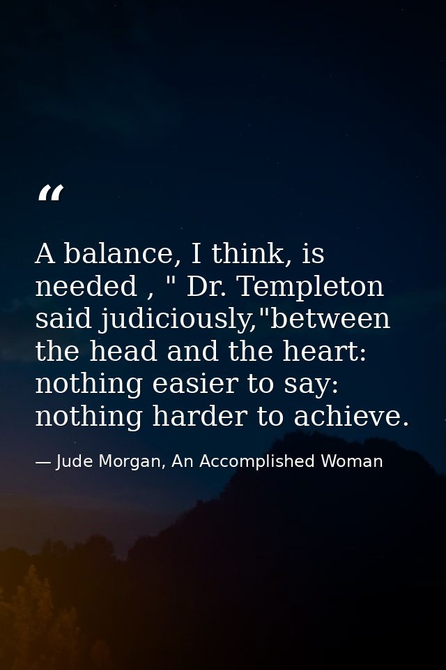 A balance, I think, is needed , " Dr. Templeton said judiciously,"between the head and the heart: nothing easier to say: — Jude Morgan, An Accomplished Woman