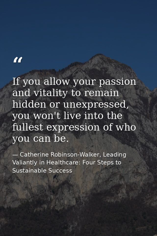 If you allow your passion and vitality to remain hidden or unexpressed, you won't live into the fullest expression of wh — Catherine Robinson-Walker, Leading Valiantly in Healthcare: Four Steps to Sustainable Success