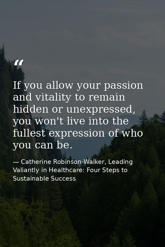 If you allow your passion and vitality to remain hidden or unexpressed, you won't live into the fullest expression of wh — Catherine Robinson-Walker, Leading Valiantly in Healthcare: Four Steps to Sustainable Success