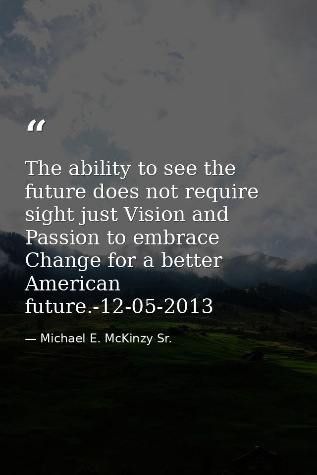 The ability to see the future does not require sight just Vision and Passion to embrace Change for a better American fut — Michael E. McKinzy Sr.