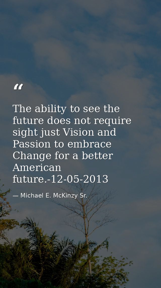 The ability to see the future does not require sight just Vision and Passion to embrace Change for a better American fut — Michael E. McKinzy Sr.