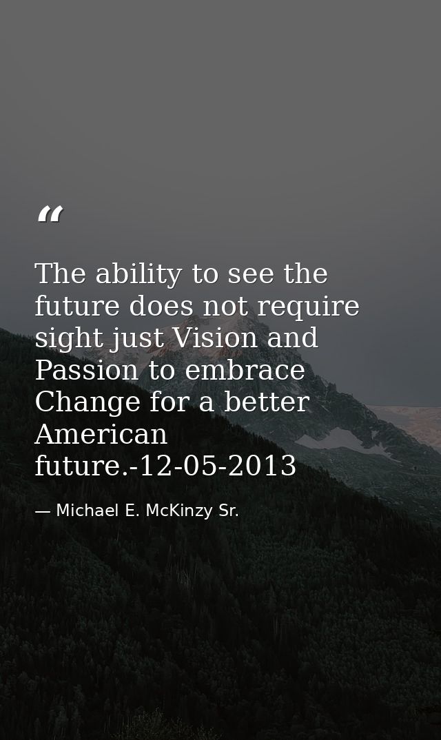 The ability to see the future does not require sight just Vision and Passion to embrace Change for a better American fut — Michael E. McKinzy Sr.
