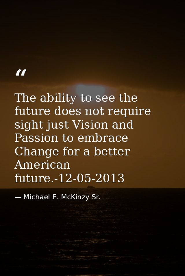 The ability to see the future does not require sight just Vision and Passion to embrace Change for a better American fut — Michael E. McKinzy Sr.