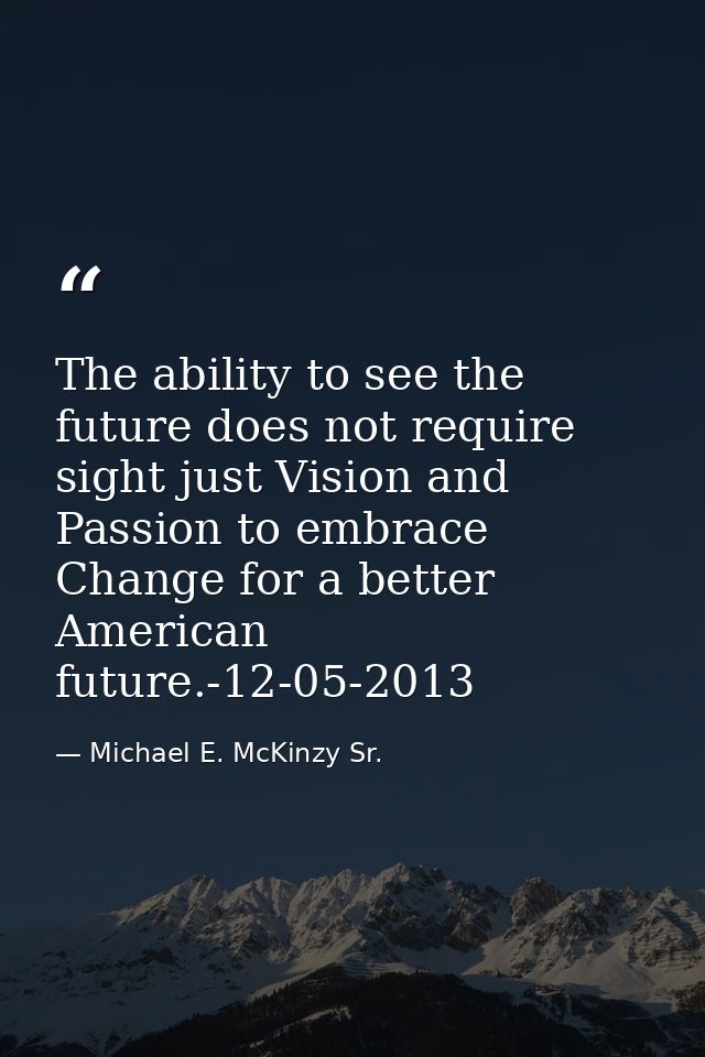 The ability to see the future does not require sight just Vision and Passion to embrace Change for a better American fut — Michael E. McKinzy Sr.