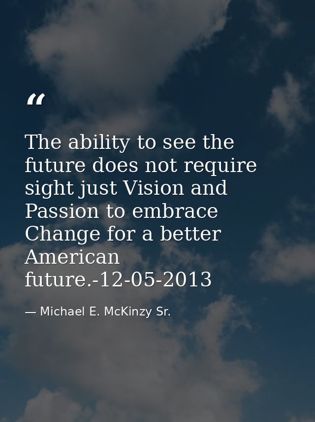 The ability to see the future does not require sight just Vision and Passion to embrace Change for a better American fut — Michael E. McKinzy Sr.