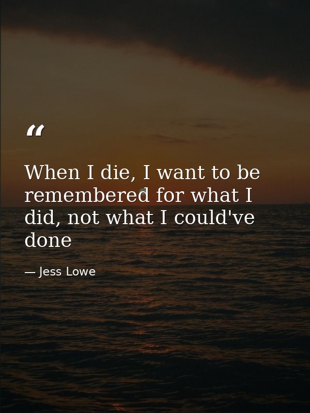When I die, I want to be remembered for what I did, not what I could've done — Jess Lowe
