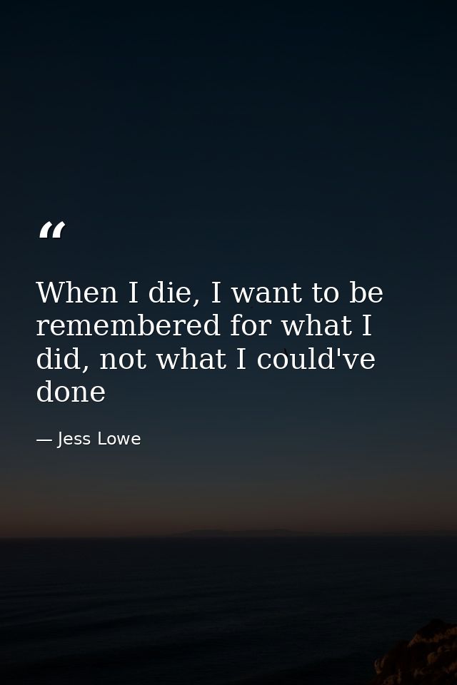 When I die, I want to be remembered for what I did, not what I could've done — Jess Lowe