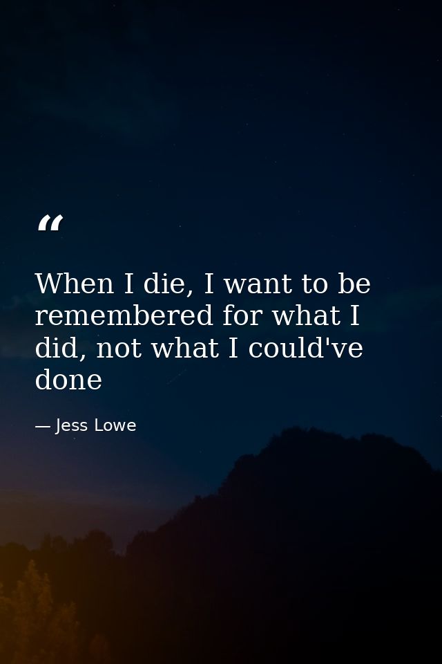 When I die, I want to be remembered for what I did, not what I could've done — Jess Lowe