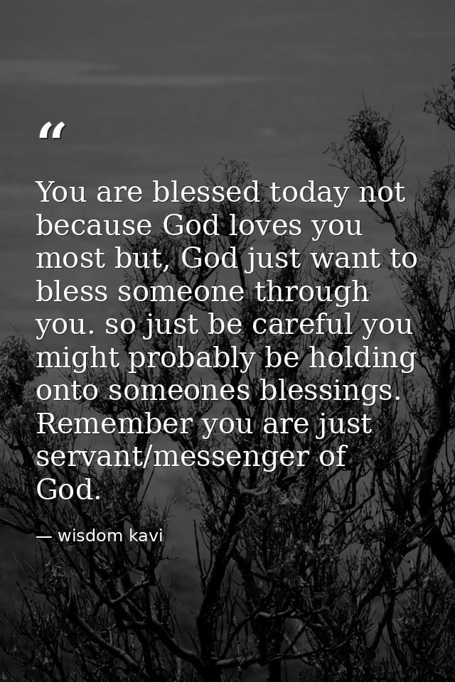 You are blessed today not because God loves you most but, God just want to bless someone through you. so just be careful — wisdom kavi