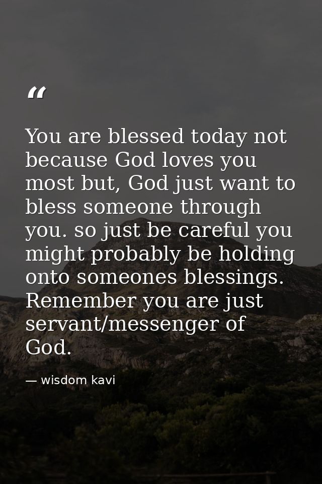 You are blessed today not because God loves you most but, God just want to bless someone through you. so just be careful — wisdom kavi