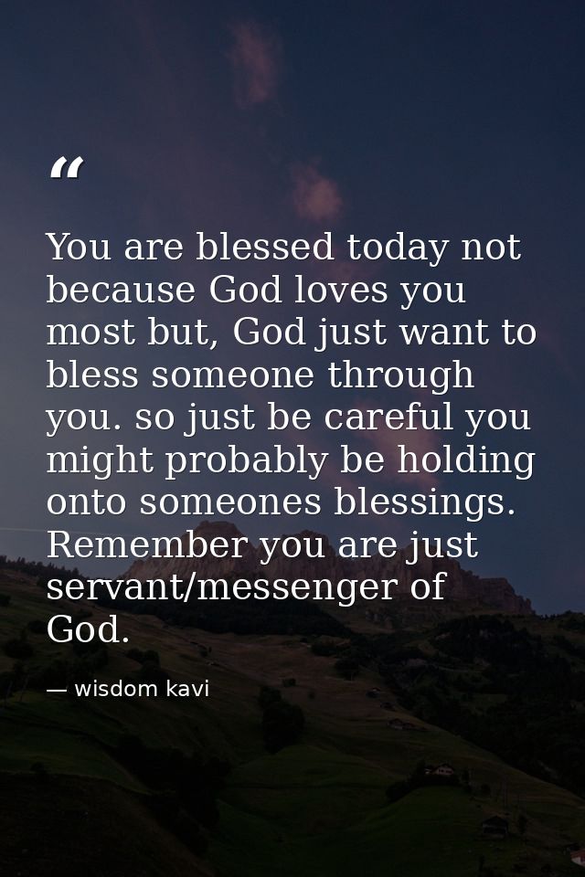 You are blessed today not because God loves you most but, God just want to bless someone through you. so just be careful — wisdom kavi