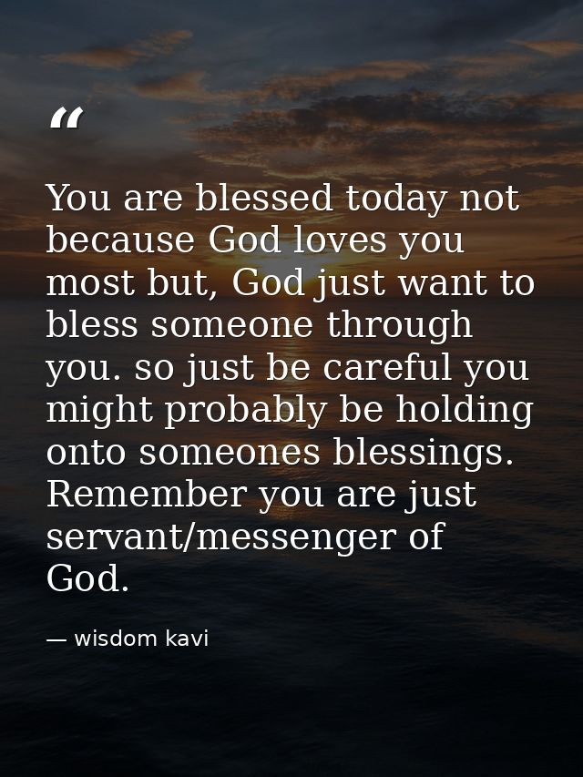 You are blessed today not because God loves you most but, God just want to bless someone through you. so just be careful — wisdom kavi