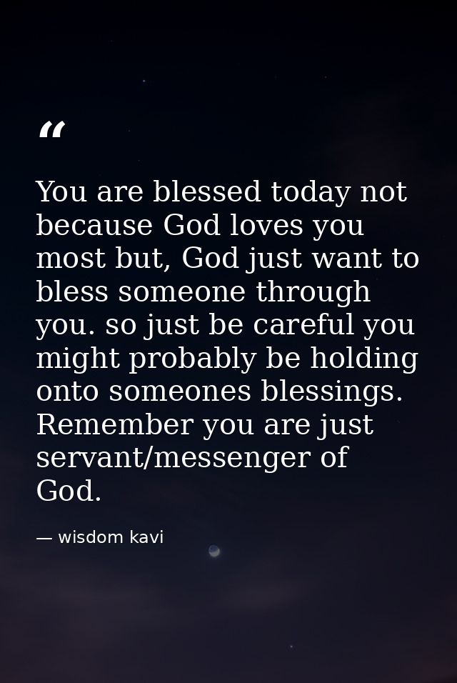 You are blessed today not because God loves you most but, God just want to bless someone through you. so just be careful — wisdom kavi