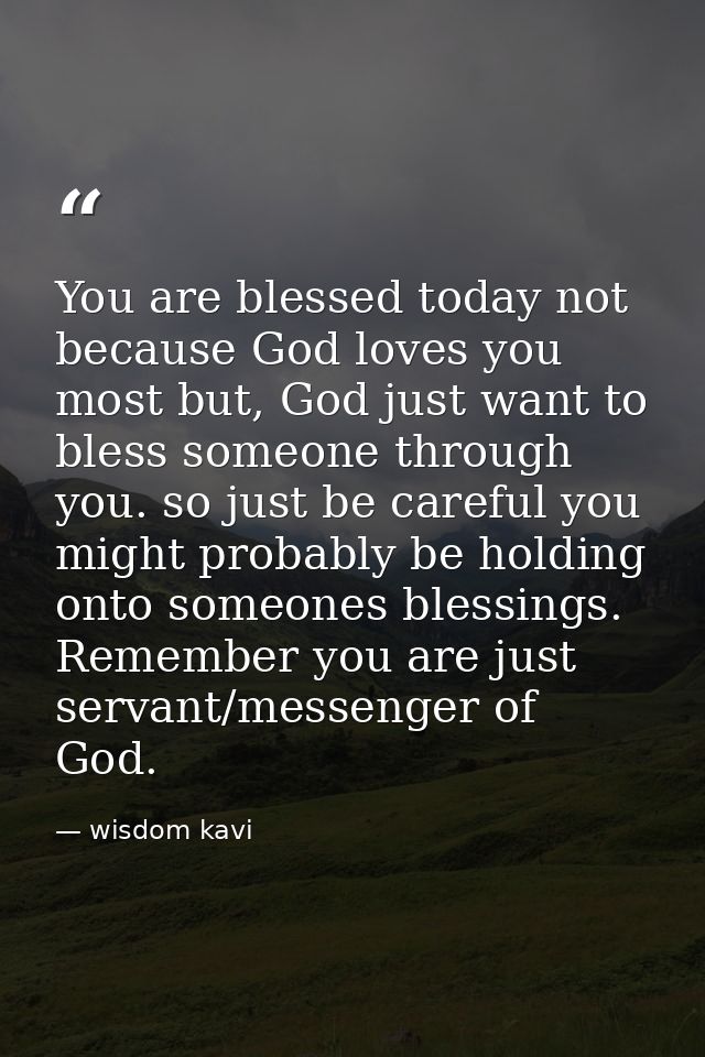 You are blessed today not because God loves you most but, God just want to bless someone through you. so just be careful — wisdom kavi