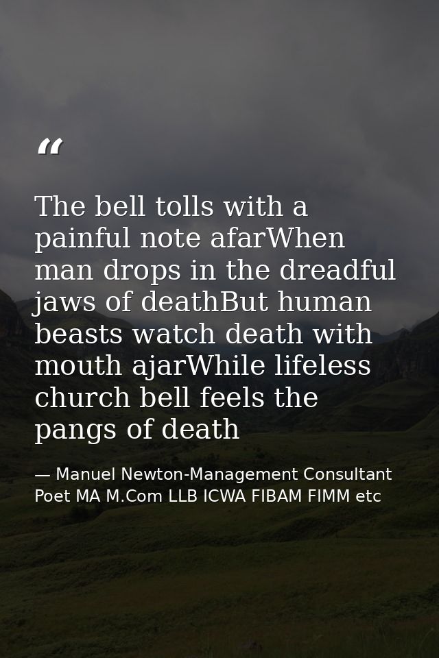 The bell tolls with a painful note afarWhen man drops in the dreadful jaws of deathBut human beasts watch death with mou — Manuel Newton-Management Consultant Poet MA M.Com LLB ICWA FIBAM FIMM etc