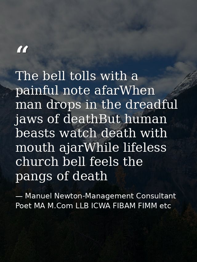 The bell tolls with a painful note afarWhen man drops in the dreadful jaws of deathBut human beasts watch death with mou — Manuel Newton-Management Consultant Poet MA M.Com LLB ICWA FIBAM FIMM etc