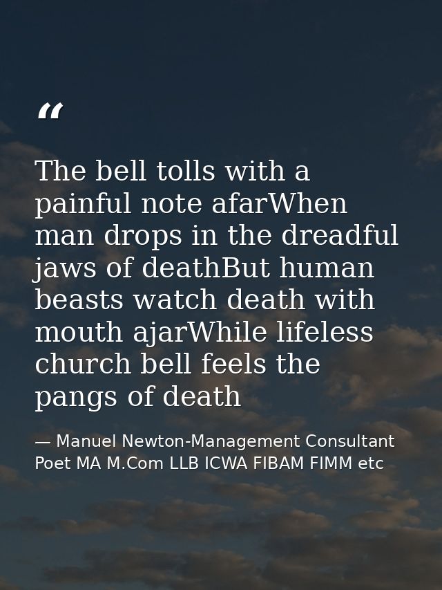 The bell tolls with a painful note afarWhen man drops in the dreadful jaws of deathBut human beasts watch death with mou — Manuel Newton-Management Consultant Poet MA M.Com LLB ICWA FIBAM FIMM etc
