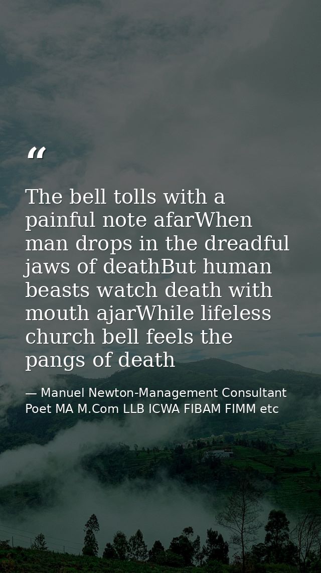 The bell tolls with a painful note afarWhen man drops in the dreadful jaws of deathBut human beasts watch death with mou — Manuel Newton-Management Consultant Poet MA M.Com LLB ICWA FIBAM FIMM etc