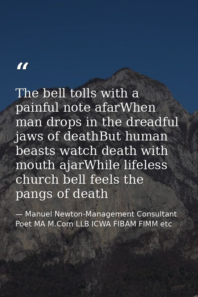 The bell tolls with a painful note afarWhen man drops in the dreadful jaws of deathBut human beasts watch death with mou — Manuel Newton-Management Consultant Poet MA M.Com LLB ICWA FIBAM FIMM etc