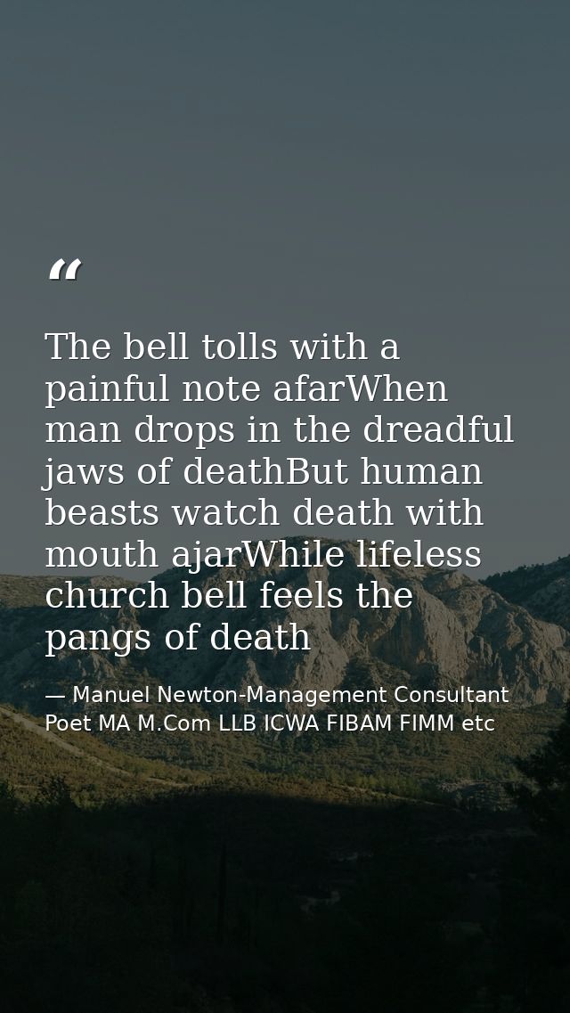 The bell tolls with a painful note afarWhen man drops in the dreadful jaws of deathBut human beasts watch death with mou — Manuel Newton-Management Consultant Poet MA M.Com LLB ICWA FIBAM FIMM etc