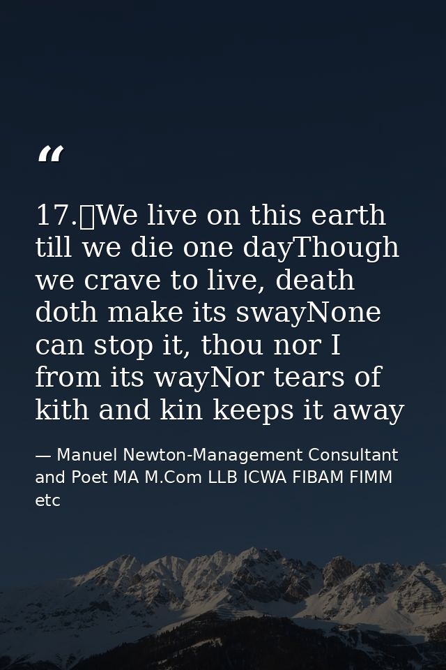17.	We live on this earth till we die one dayThough we crave to live, death doth make its swayNone can stop it, thou nor — Manuel Newton-Management Consultant and Poet MA M.Com LLB ICWA FIBAM FIMM etc