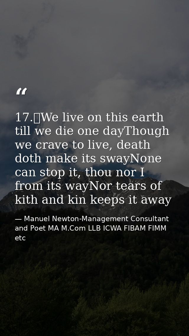 17.	We live on this earth till we die one dayThough we crave to live, death doth make its swayNone can stop it, thou nor — Manuel Newton-Management Consultant and Poet MA M.Com LLB ICWA FIBAM FIMM etc