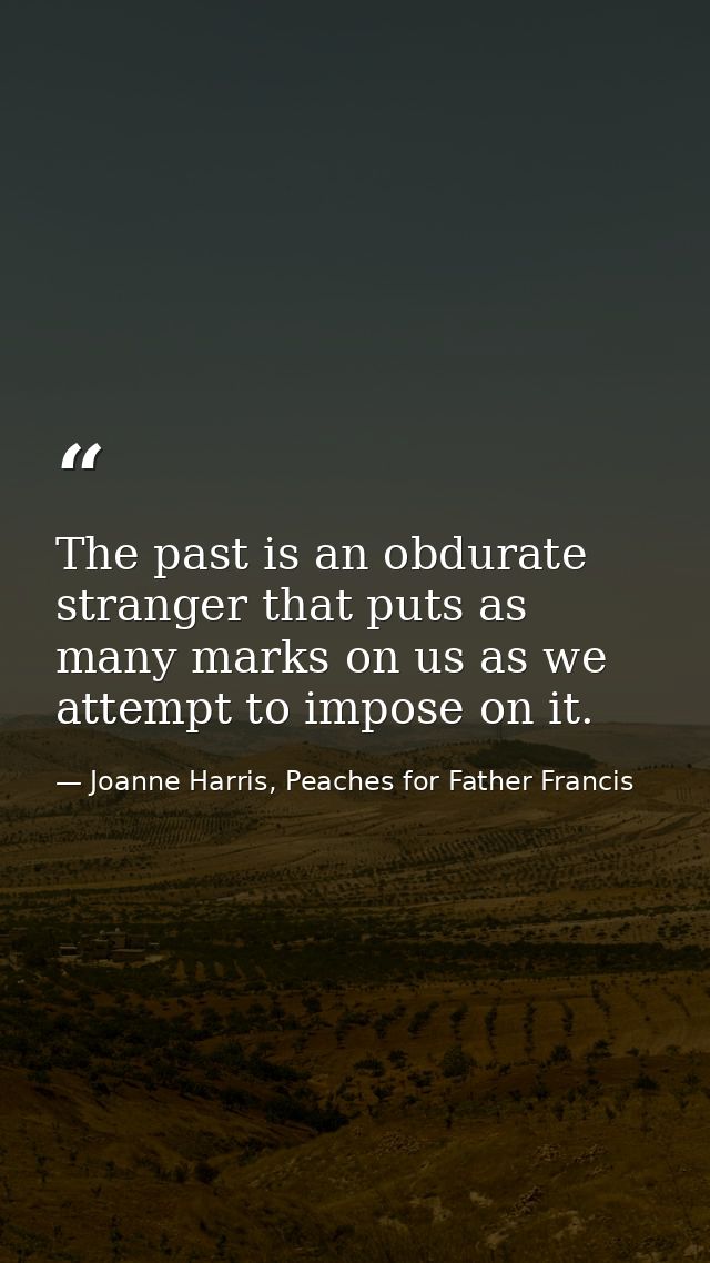 The past is an obdurate stranger that puts as many marks on us as we attempt to impose on it. — Joanne Harris, Peaches for Father Francis