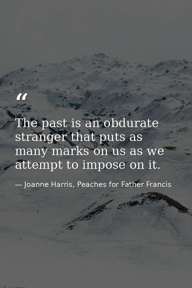 The past is an obdurate stranger that puts as many marks on us as we attempt to impose on it. — Joanne Harris, Peaches for Father Francis
