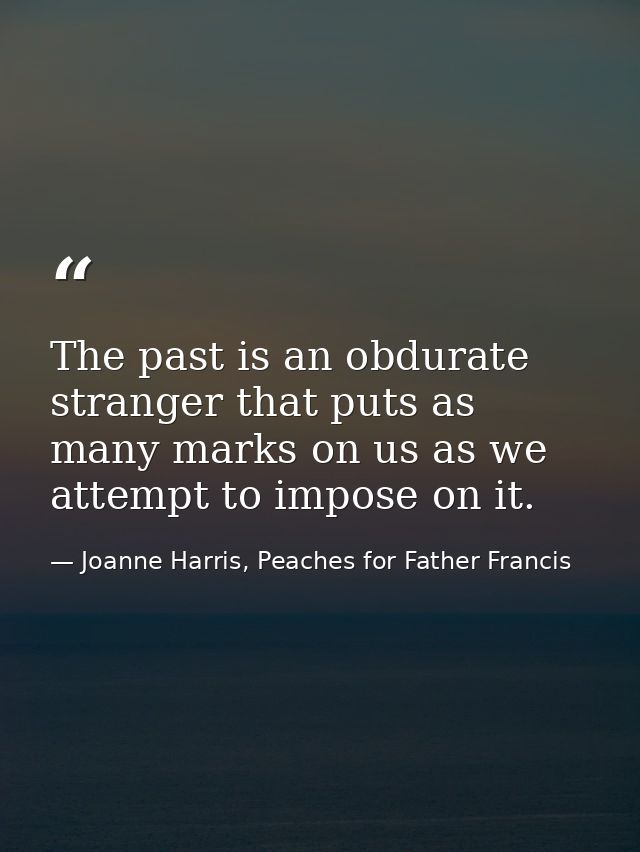 The past is an obdurate stranger that puts as many marks on us as we attempt to impose on it. — Joanne Harris, Peaches for Father Francis
