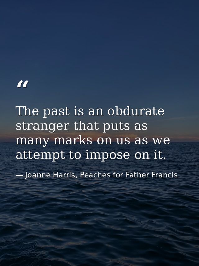 The past is an obdurate stranger that puts as many marks on us as we attempt to impose on it. — Joanne Harris, Peaches for Father Francis