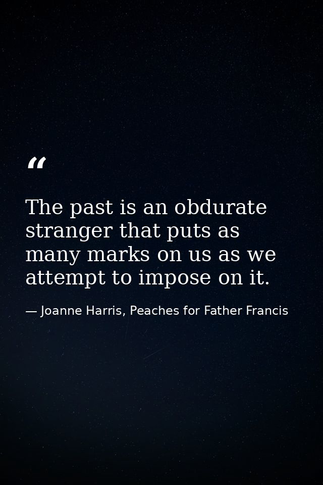 The past is an obdurate stranger that puts as many marks on us as we attempt to impose on it. — Joanne Harris, Peaches for Father Francis