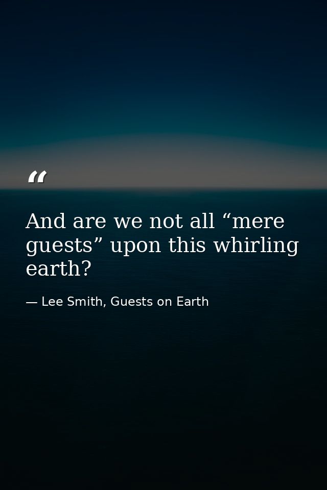 And are we not all “mere guests” upon this whirling earth? — Lee Smith, Guests on Earth
