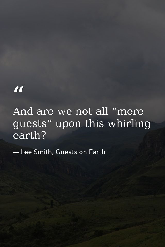 And are we not all “mere guests” upon this whirling earth? — Lee Smith, Guests on Earth