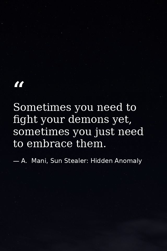 Sometimes you need to fight your demons yet, sometimes you just need to embrace them. — A.  Mani, Sun Stealer: Hidden Anomaly