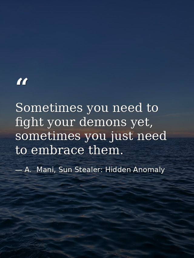 Sometimes you need to fight your demons yet, sometimes you just need to embrace them. — A.  Mani, Sun Stealer: Hidden Anomaly