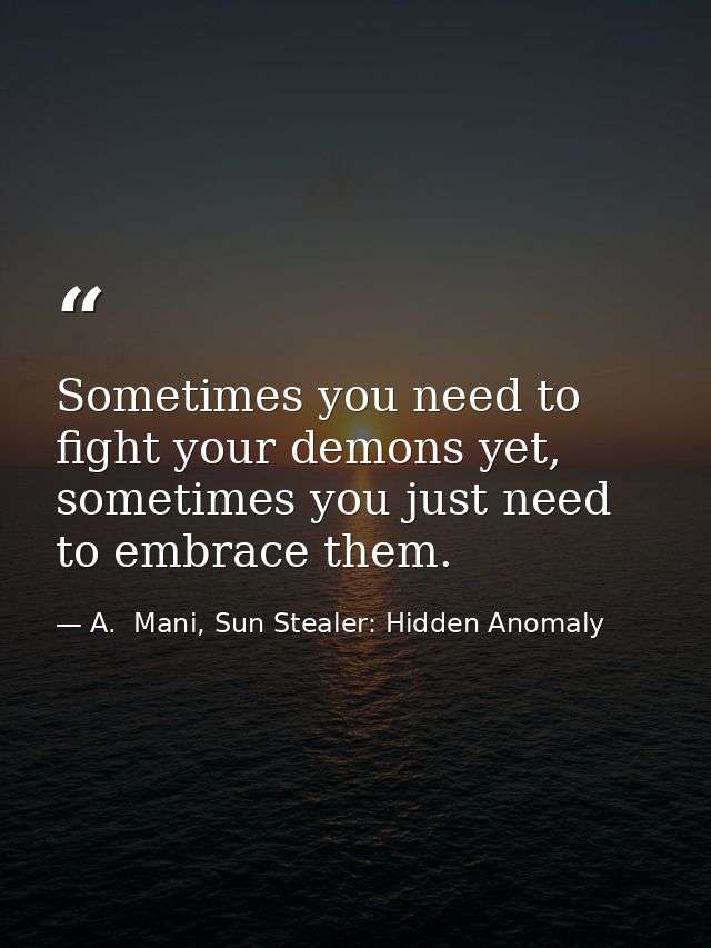 Sometimes you need to fight your demons yet, sometimes you just need to embrace them. — A.  Mani, Sun Stealer: Hidden Anomaly