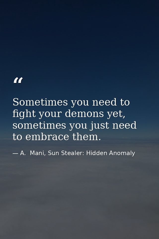 Sometimes you need to fight your demons yet, sometimes you just need to embrace them. — A.  Mani, Sun Stealer: Hidden Anomaly