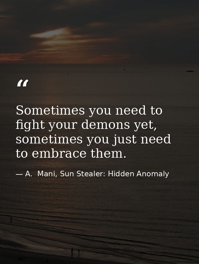 Sometimes you need to fight your demons yet, sometimes you just need to embrace them. — A.  Mani, Sun Stealer: Hidden Anomaly