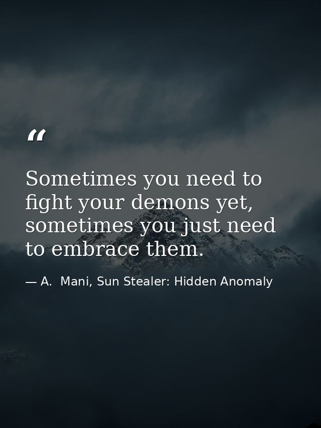 Sometimes you need to fight your demons yet, sometimes you just need to embrace them. — A.  Mani, Sun Stealer: Hidden Anomaly