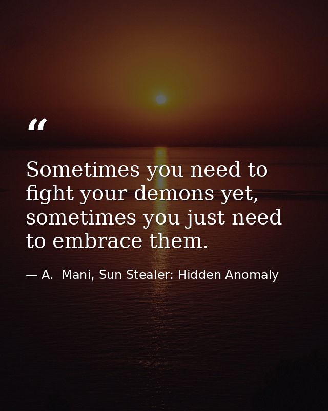 Sometimes you need to fight your demons yet, sometimes you just need to embrace them. — A.  Mani, Sun Stealer: Hidden Anomaly