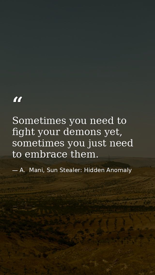 Sometimes you need to fight your demons yet, sometimes you just need to embrace them. — A.  Mani, Sun Stealer: Hidden Anomaly