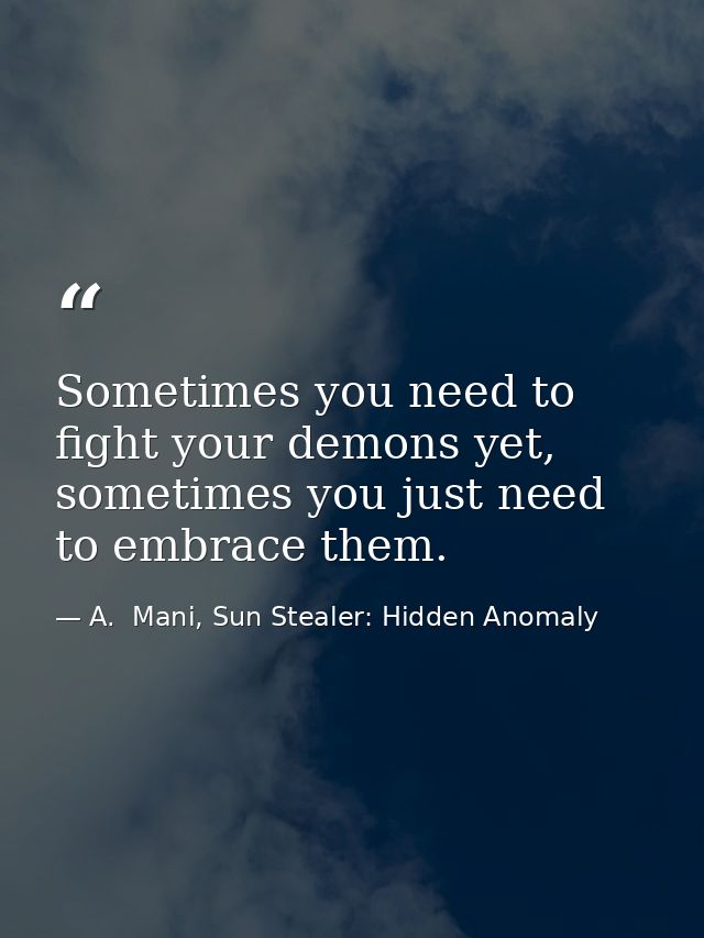Sometimes you need to fight your demons yet, sometimes you just need to embrace them. — A.  Mani, Sun Stealer: Hidden Anomaly