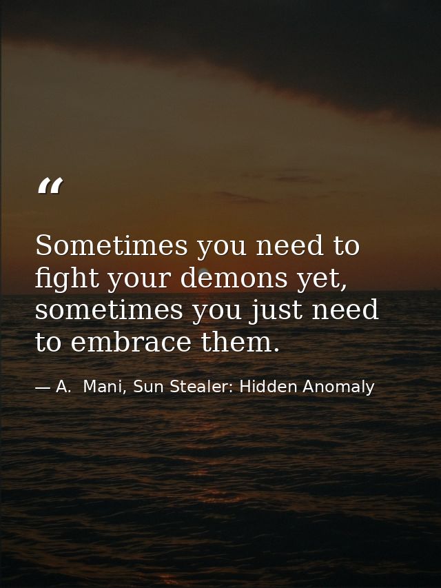 Sometimes you need to fight your demons yet, sometimes you just need to embrace them. — A.  Mani, Sun Stealer: Hidden Anomaly