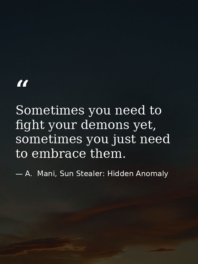 Sometimes you need to fight your demons yet, sometimes you just need to embrace them. — A.  Mani, Sun Stealer: Hidden Anomaly